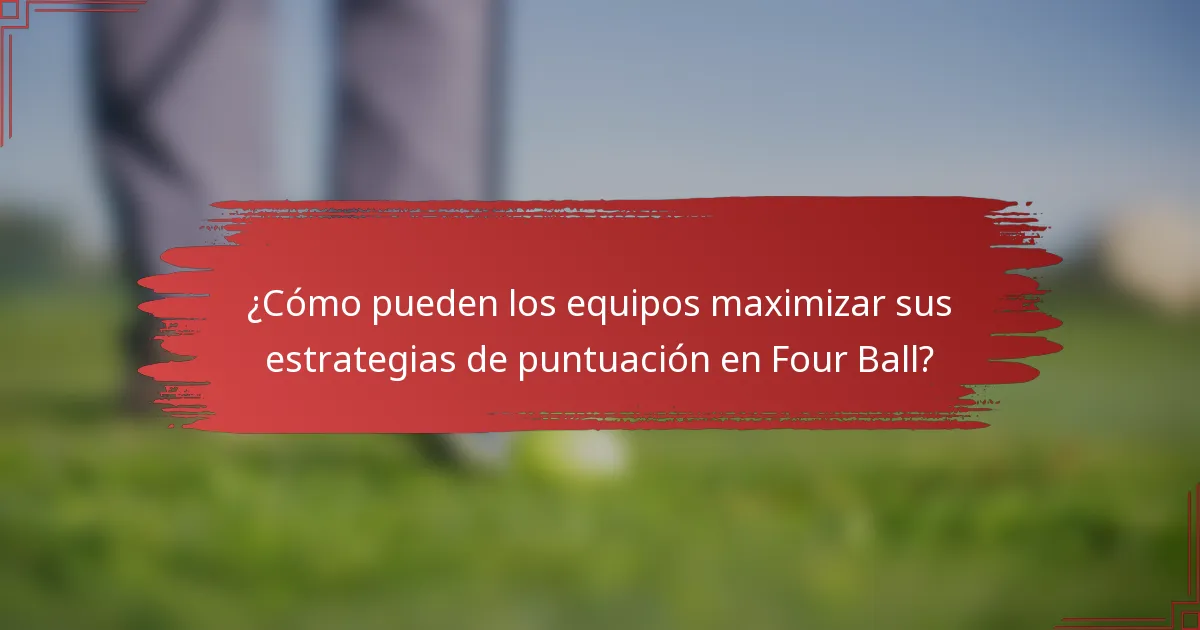 ¿Cómo pueden los equipos maximizar sus estrategias de puntuación en Four Ball?
