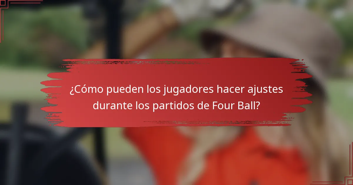 ¿Cómo pueden los jugadores hacer ajustes durante los partidos de Four Ball?