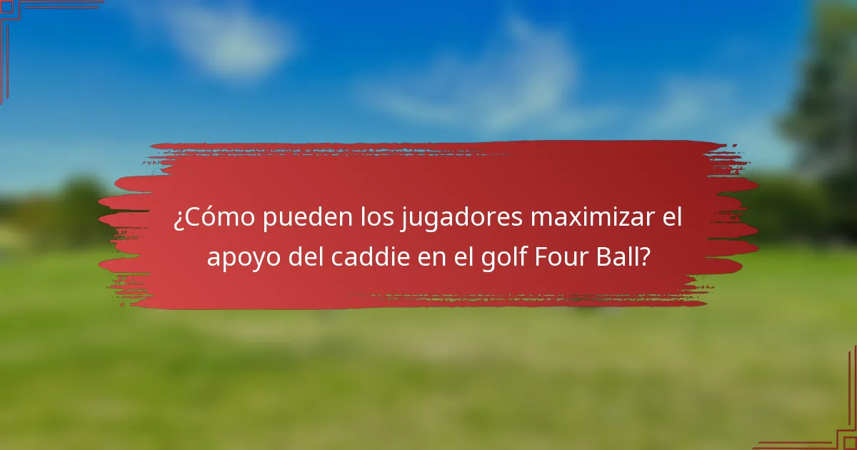 ¿Cómo pueden los jugadores maximizar el apoyo del caddie en el golf Four Ball?