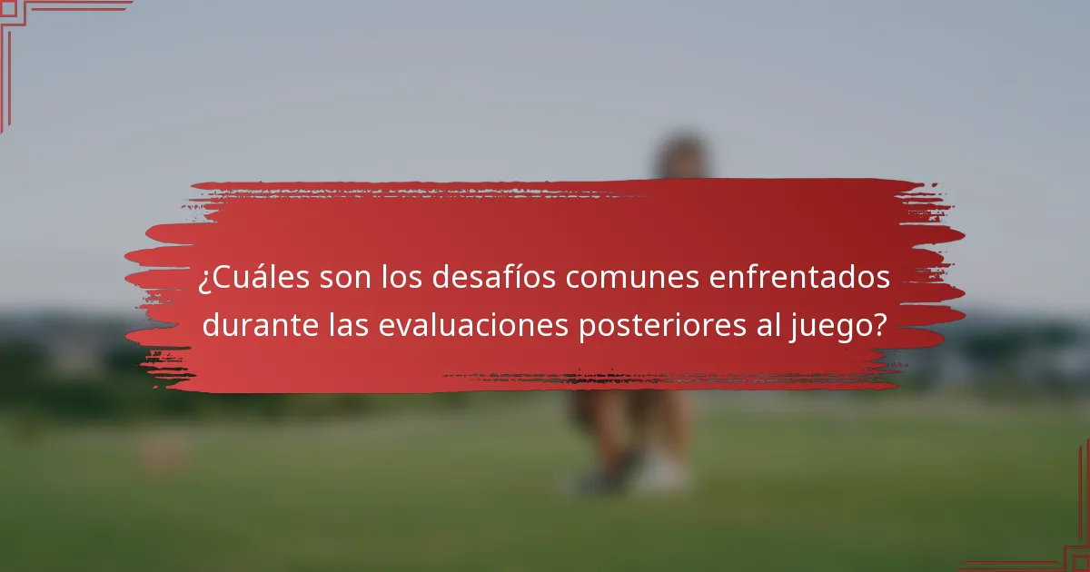 ¿Cuáles son los desafíos comunes enfrentados durante las evaluaciones posteriores al juego?
