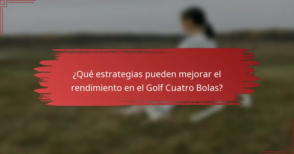 ¿Qué estrategias pueden mejorar el rendimiento en el Golf Cuatro Bolas?