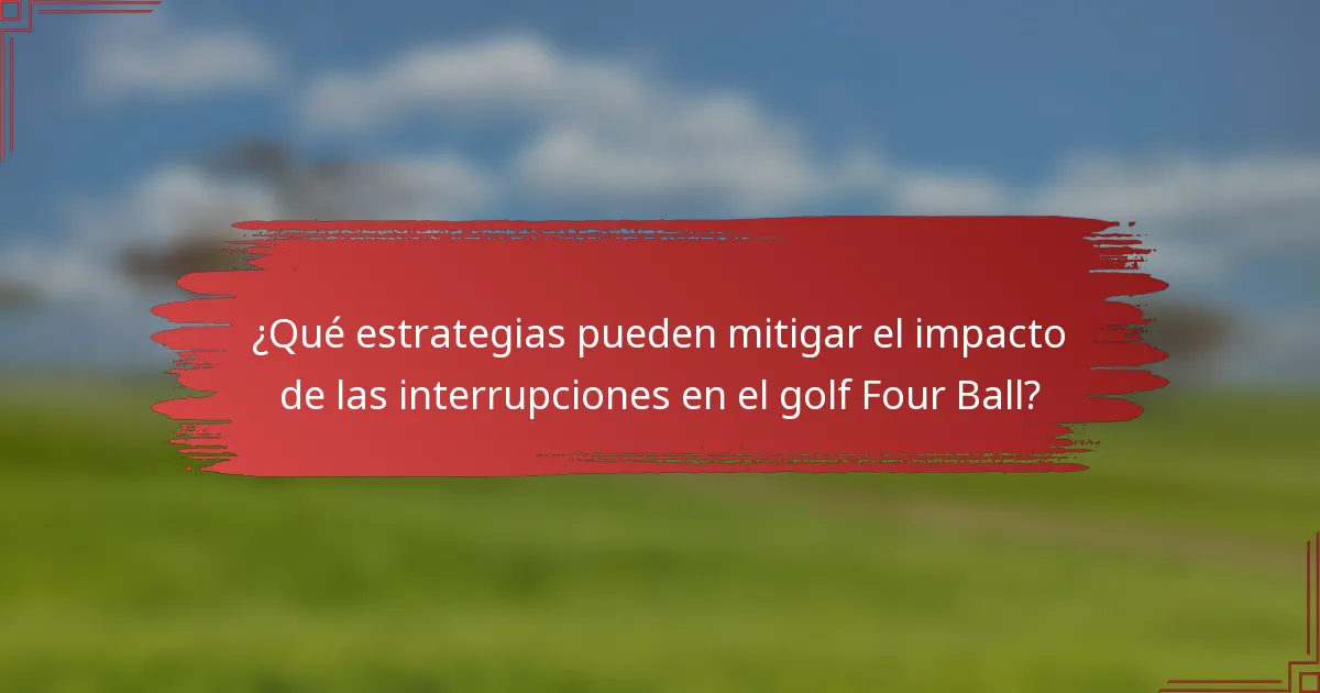 ¿Qué estrategias pueden mitigar el impacto de las interrupciones en el golf Four Ball?